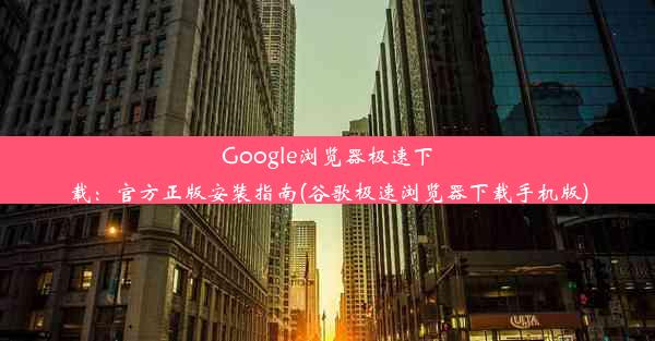 Google浏览器极速下载：官方正版安装指南(谷歌极速浏览器下载手机版)