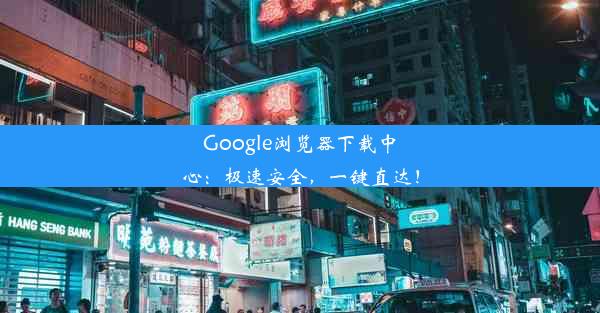 Google浏览器下载中心：极速安全，一键直达！