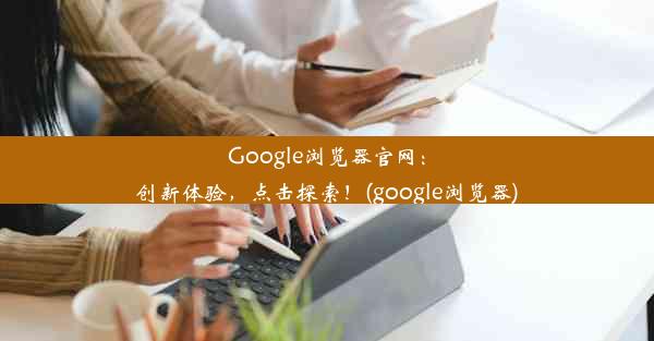 Google浏览器官网：创新体验，点击探索！(google浏览器)