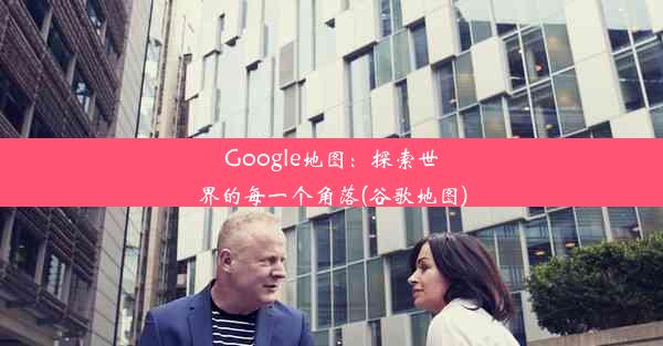 Google地图：探索世界的每一个角落(谷歌地图)