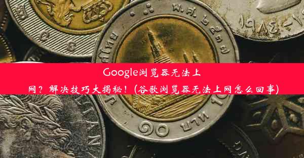 Google浏览器无法上网？解决技巧大揭秘！(谷歌浏览器无法上网怎么回事)