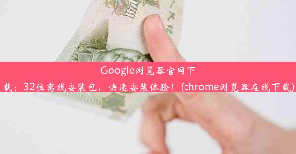 Google浏览器官网下载：32位离线安装包，快速安装体验！(chrome浏览器在线下载)