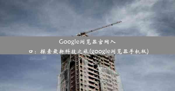 Google浏览器官网入口：探索最新科技之旅(google浏览器手机版)