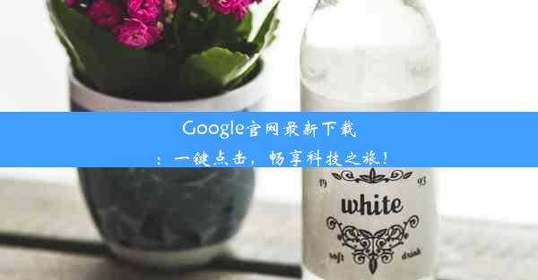 Google官网最新下载：一键点击，畅享科技之旅！