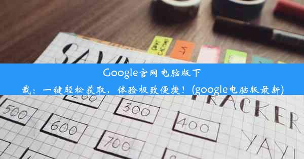 Google官网电脑版下载：一键轻松获取，体验极致便捷！(google电脑版最新)