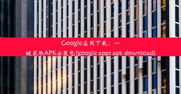 Google应用下载：一键获取APK安装包(google apps apk download)