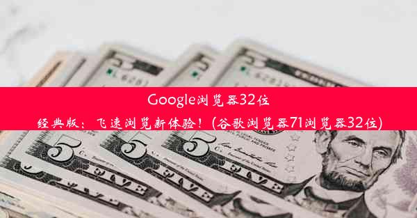 Google浏览器32位经典版：飞速浏览新体验！(谷歌浏览器71浏览器32位)