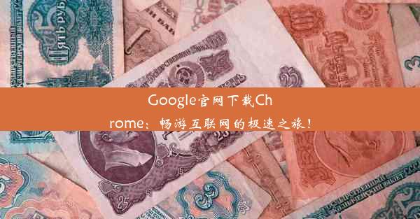 Google官网下载Chrome：畅游互联网的极速之旅！