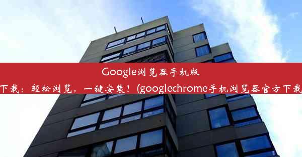 Google浏览器手机版下载：轻松浏览，一键安装！(googlechrome手机浏览器官方下载)