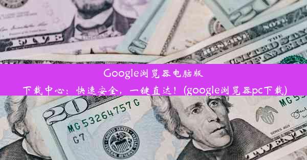 Google浏览器电脑版下载中心：快速安全，一键直达！(google浏览器pc下载)