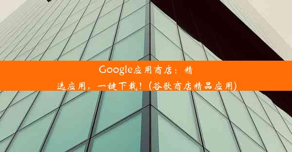 Google应用商店：精选应用，一键下载！(谷歌商店精品应用)