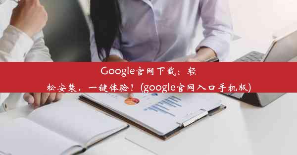 Google官网下载：轻松安装，一键体验！(google官网入口手机版)