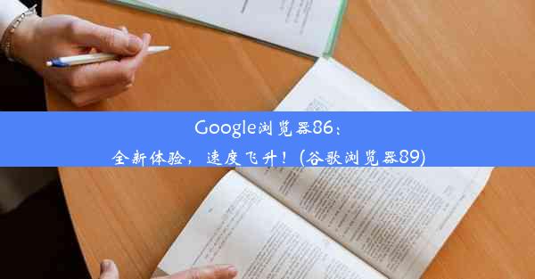 Google浏览器86：全新体验，速度飞升！(谷歌浏览器89)