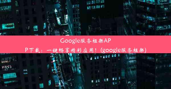 Google服务框架APP下载：一键畅享精彩应用！(google服务框架)