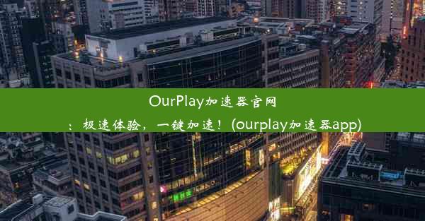 OurPlay加速器官网：极速体验，一键加速！(ourplay加速器app)