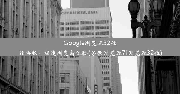 Google浏览器32位经典版：极速浏览新体验(谷歌浏览器71浏览器32位)