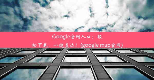 Google官网入口：轻松下载，一键直达！(google map官网)