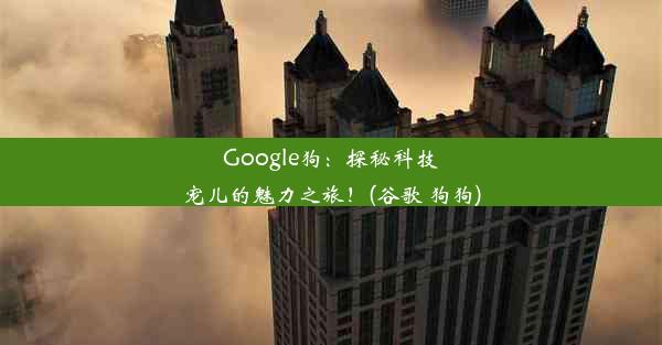 Google狗：探秘科技宠儿的魅力之旅！(谷歌 狗狗)