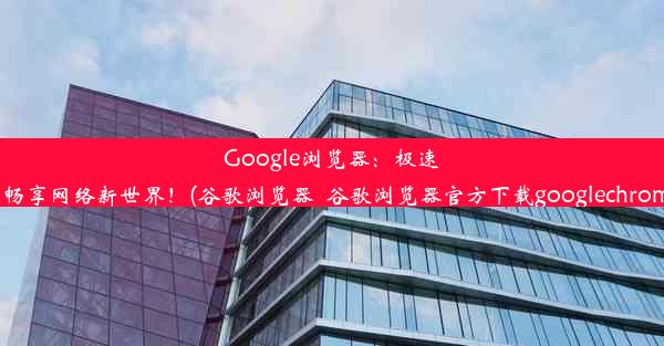 Google浏览器：极速浏览，畅享网络新世界！(谷歌浏览器_谷歌浏览器官方下载googlechrome最新)