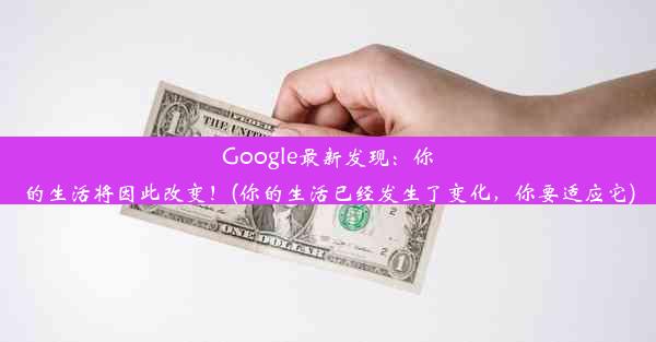 Google最新发现：你的生活将因此改变！(你的生活已经发生了变化，你要适应它)