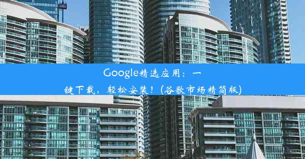 Google精选应用：一键下载，轻松安装！(谷歌市场精简版)