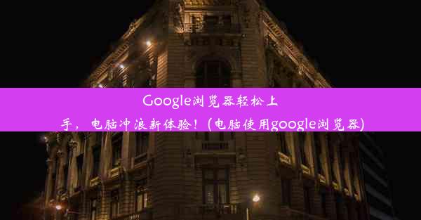 Google浏览器轻松上手，电脑冲浪新体验！(电脑使用google浏览器)