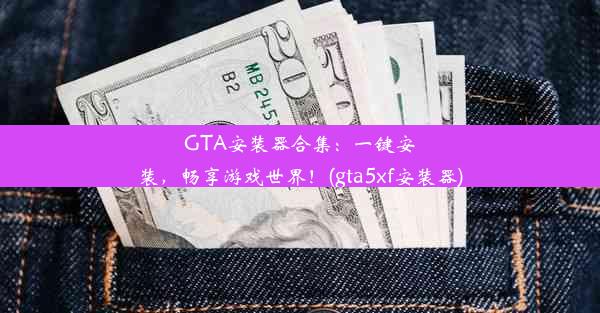 GTA安装器合集：一键安装，畅享游戏世界！(gta5xf安装器)