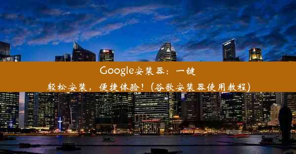 Google安装器：一键轻松安装，便捷体验！(谷歌安装器使用教程)