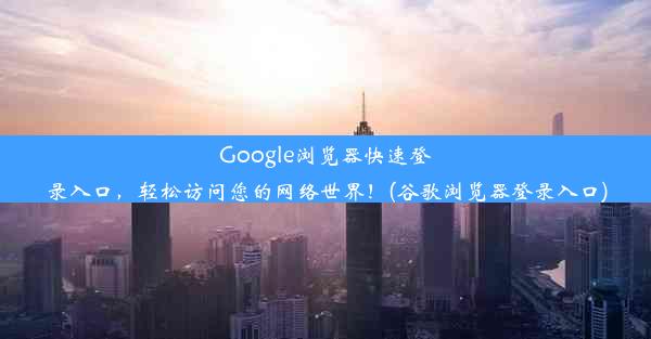 Google浏览器快速登录入口，轻松访问您的网络世界！(谷歌浏览器登录入口)