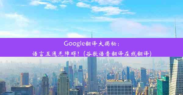 Google翻译大揭秘：语言互通无障碍！(谷歌语音翻译在线翻译)