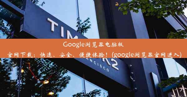 Google浏览器电脑版官网下载：快速、安全、便捷体验！(google浏览器官网进入)