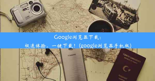 Google浏览器下载：极速体验，一键下载！(google浏览器手机版)