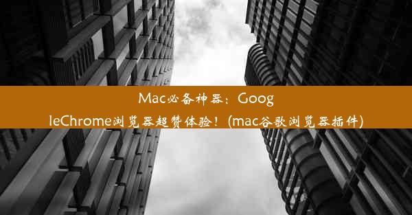 Mac必备神器：GoogleChrome浏览器超赞体验！(mac谷歌浏览器插件)