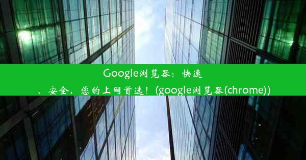 Google浏览器：快速、安全，您的上网首选！(google浏览器(chrome))