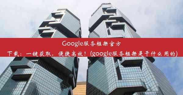 Google服务框架官方下载：一键获取，便捷高效！(google服务框架是干什么用的)