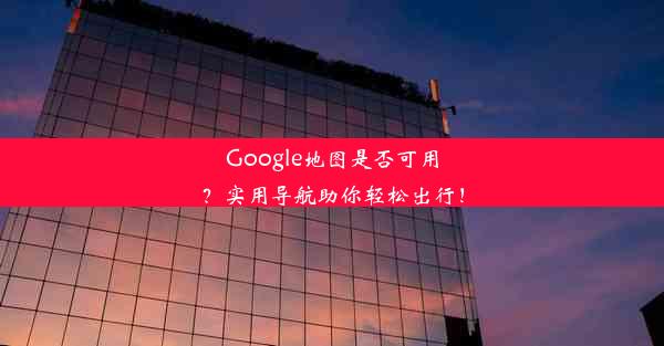 Google地图是否可用？实用导航助你轻松出行！