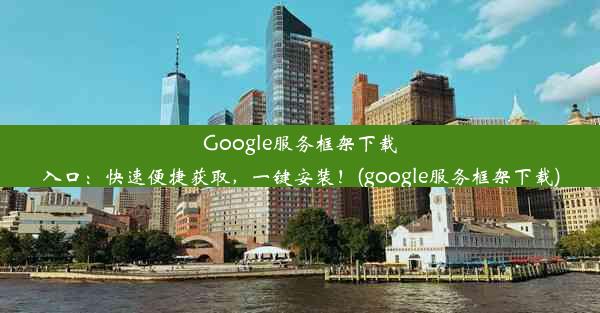 Google服务框架下载入口：快速便捷获取，一键安装！(google服务框架下载)