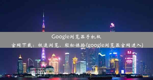 Google浏览器手机版官网下载：极速浏览，轻松体验(google浏览器官网进入)