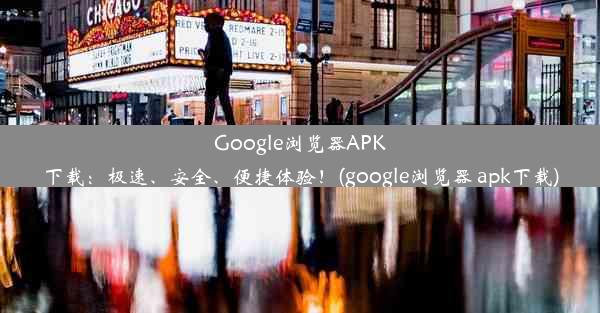 Google浏览器APK下载：极速、安全、便捷体验！(google浏览器 apk下载)