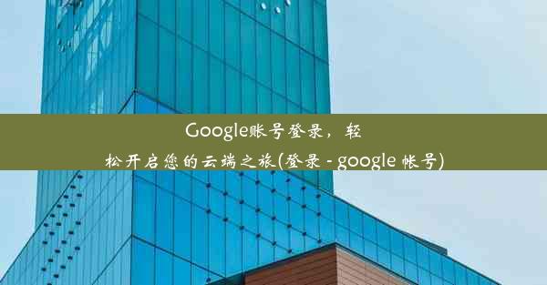 Google账号登录，轻松开启您的云端之旅(登录 - google 帐号)