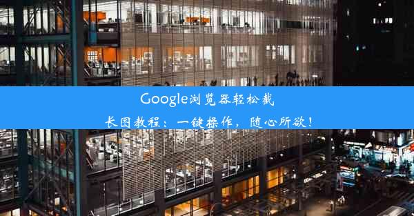 Google浏览器轻松截长图教程：一键操作，随心所欲！