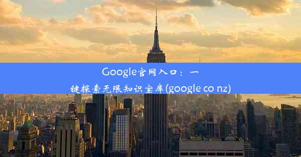 Google官网入口：一键探索无限知识宝库(google co nz)