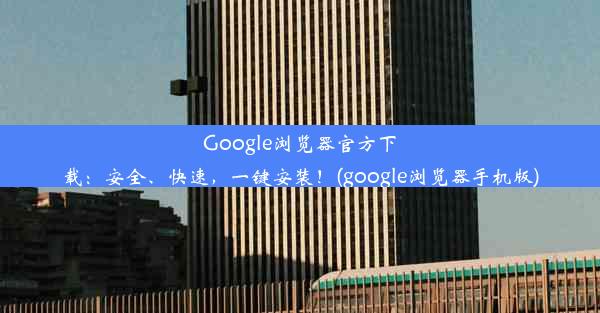 Google浏览器官方下载：安全、快速，一键安装！(google浏览器手机版)