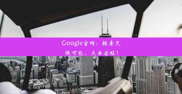 Google官网：探索无限可能，点击启程！