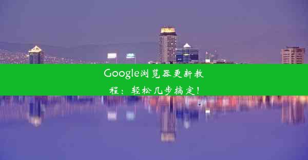 Google浏览器更新教程：轻松几步搞定！