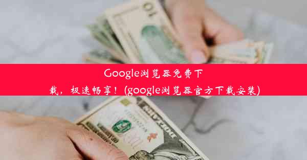 Google浏览器免费下载，极速畅享！(google浏览器官方下载安装)