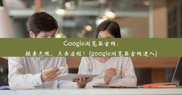 Google浏览器官网：探索无限，点击启程！(google浏览器官网进入)