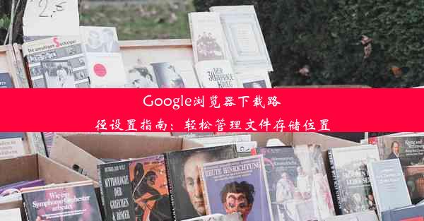 Google浏览器下载路径设置指南：轻松管理文件存储位置