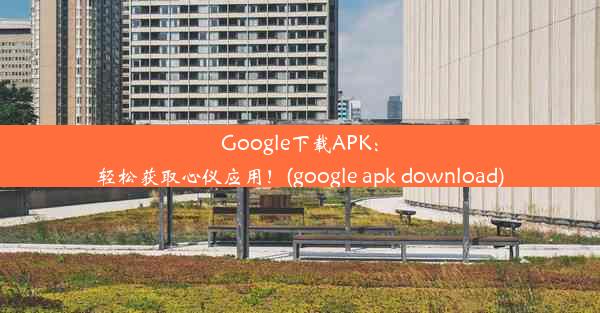 Google下载APK：轻松获取心仪应用！(google apk download)