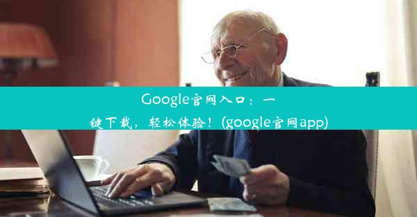 Google官网入口：一键下载，轻松体验！(google官网app)